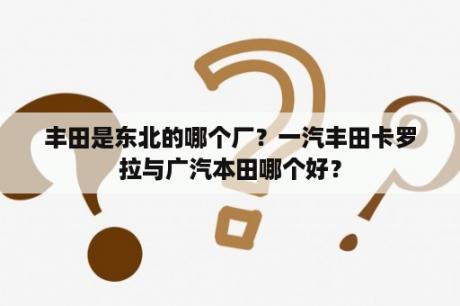 丰田是东北的哪个厂？一汽丰田卡罗拉与广汽本田哪个好？