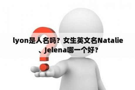 lyon是人名吗？女生英文名Natalie、Jelena哪一个好？