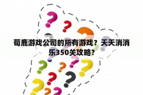 荀鹿游戏公司的所有游戏？天天消消乐350关攻略？