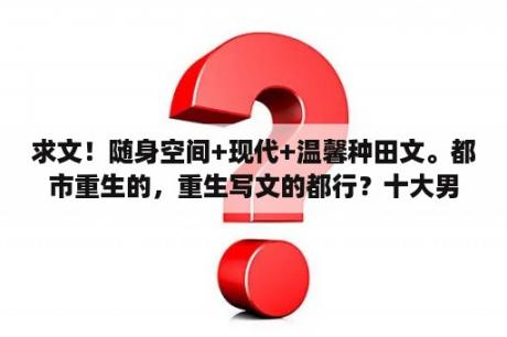 求文！随身空间+现代+温馨种田文。都市重生的，重生写文的都行？十大男主随身空间类小说？