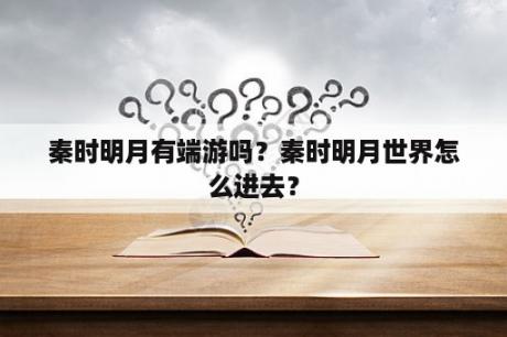 秦时明月有端游吗？秦时明月世界怎么进去？