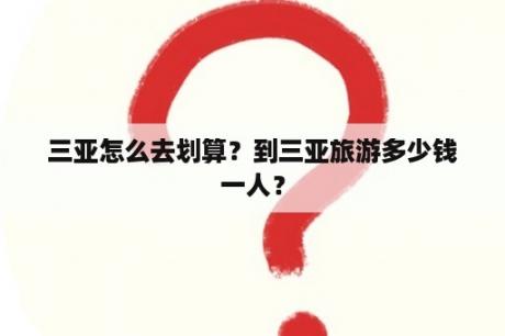 三亚怎么去划算？到三亚旅游多少钱一人？