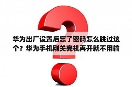 华为出厂设置后忘了密码怎么跳过这个？华为手机刚关完机再开就不用输密码了怎么办？