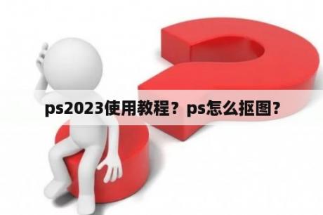 ps2023使用教程？ps怎么抠图？