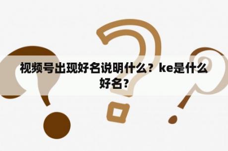 视频号出现好名说明什么？ke是什么好名？