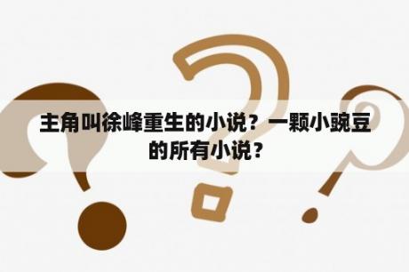 主角叫徐峰重生的小说？一颗小豌豆的所有小说？