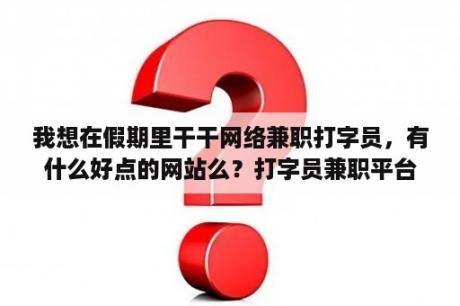 我想在假期里干干网络兼职打字员，有什么好点的网站么？打字员兼职平台？