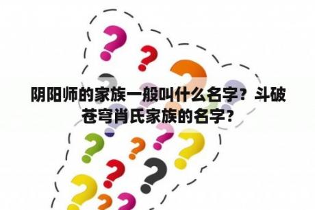 阴阳师的家族一般叫什么名字？斗破苍穹肖氏家族的名字？