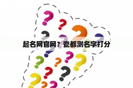 起名网官网？瓷都测名字打分