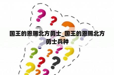 国王的恩赐北方勇士_国王的恩赐北方勇士兵种