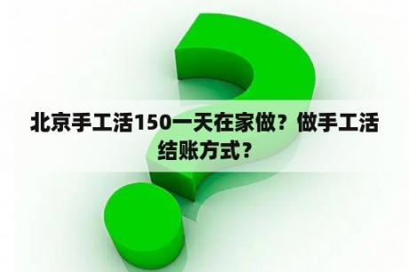 北京手工活150一天在家做？做手工活结账方式？