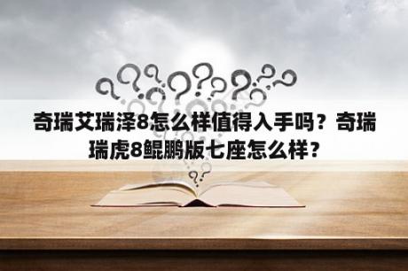 奇瑞艾瑞泽8怎么样值得入手吗？奇瑞瑞虎8鲲鹏版七座怎么样？