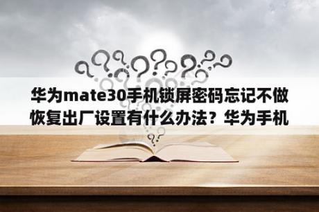 华为mate30手机锁屏密码忘记不做恢复出厂设置有什么办法？华为手机锁屏密码忘记了怎么解不刷机也不关机？