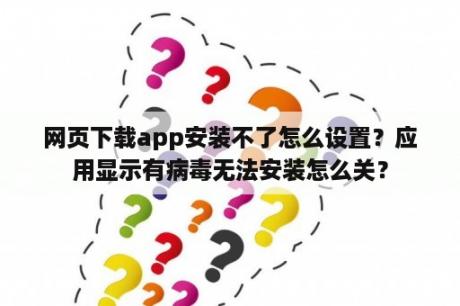 网页下载app安装不了怎么设置？应用显示有病毒无法安装怎么关？