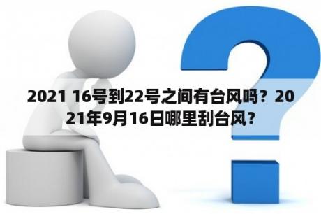 2021 16号到22号之间有台风吗？2021年9月16日哪里刮台风？