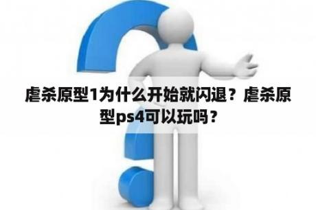 虐杀原型1为什么开始就闪退？虐杀原型ps4可以玩吗？