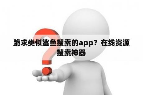 跪求类似鲨鱼搜索的app？在线资源搜索神器