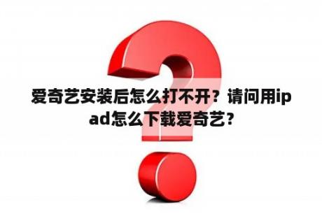 爱奇艺安装后怎么打不开？请问用ipad怎么下载爱奇艺？