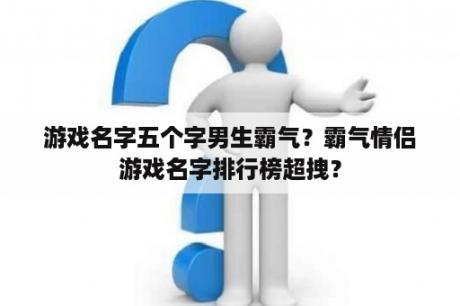 游戏名字五个字男生霸气？霸气情侣游戏名字排行榜超拽？