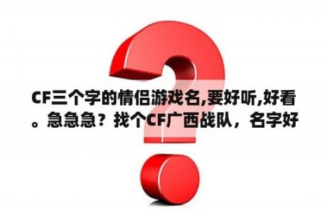 CF三个字的情侣游戏名,要好听,好看。急急急？找个CF广西战队，名字好听？