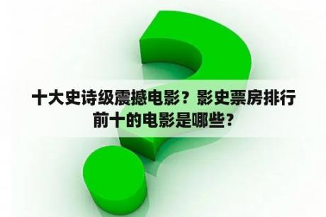 十大史诗级震撼电影？影史票房排行前十的电影是哪些？