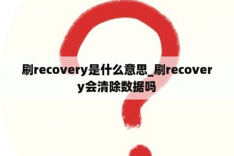 刷recovery是什么意思_刷recovery会清除数据吗