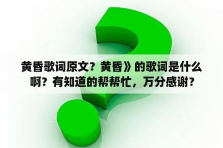 黄昏歌词原文？黄昏》的歌词是什么啊？有知道的帮帮忙，万分感谢？