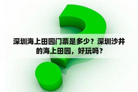 深圳海上田园门票是多少？深圳沙井的海上田园，好玩吗？