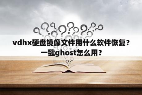 vdhx硬盘镜像文件用什么软件恢复？一键ghost怎么用？