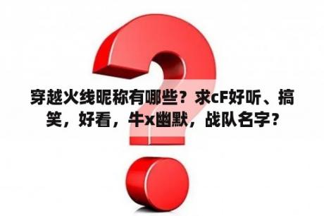 穿越火线昵称有哪些？求cF好听、搞笑，好看，牛x幽默，战队名字？