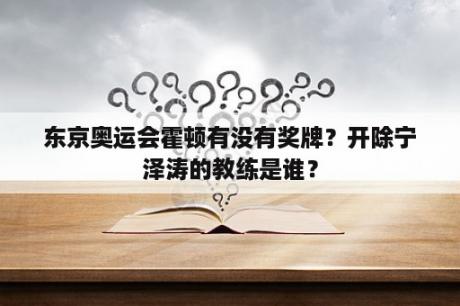 东京奥运会霍顿有没有奖牌？开除宁泽涛的教练是谁？