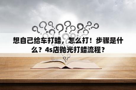 想自己给车打蜡，怎么打！步骤是什么？4s店抛光打蜡流程？