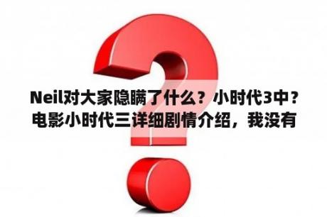 Neil对大家隐瞒了什么？小时代3中？电影小时代三详细剧情介绍，我没有看懂……多谢？