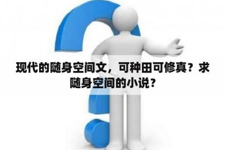 现代的随身空间文，可种田可修真？求随身空间的小说？