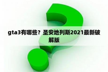 gta3有哪些？圣安地列斯2021最新破解版
