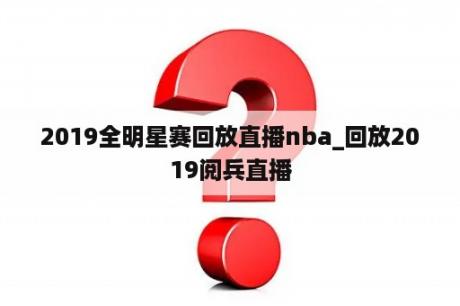 2019全明星赛回放直播nba_回放2019阅兵直播