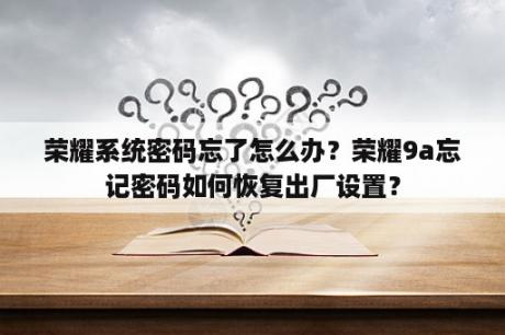 荣耀系统密码忘了怎么办？荣耀9a忘记密码如何恢复出厂设置？