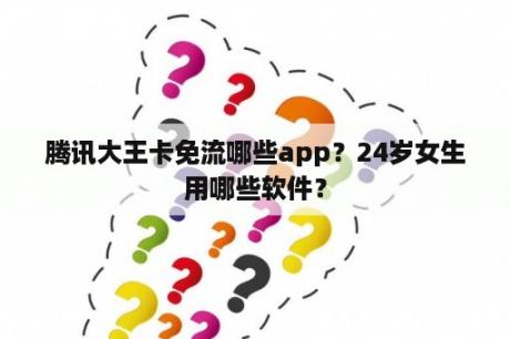 腾讯大王卡免流哪些app？24岁女生用哪些软件？