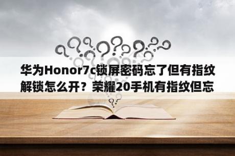 华为Honor7c锁屏密码忘了但有指纹解锁怎么开？荣耀20手机有指纹但忘记密码怎么办？