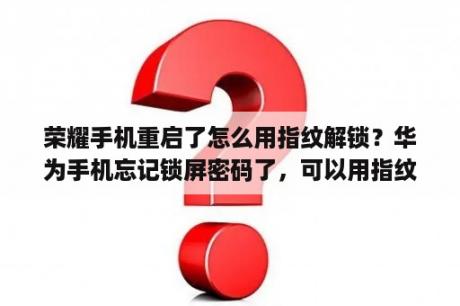 荣耀手机重启了怎么用指纹解锁？华为手机忘记锁屏密码了，可以用指纹打开，怎么办？