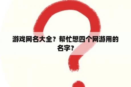 游戏网名大全？帮忙想四个网游用的名字？