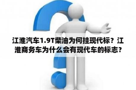 江淮汽车1.9T柴油为何挂现代标？江淮商务车为什么会有现代车的标志？