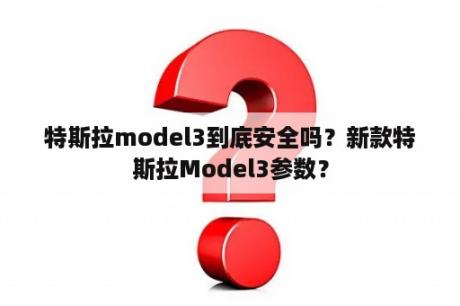 特斯拉model3到底安全吗？新款特斯拉Model3参数？