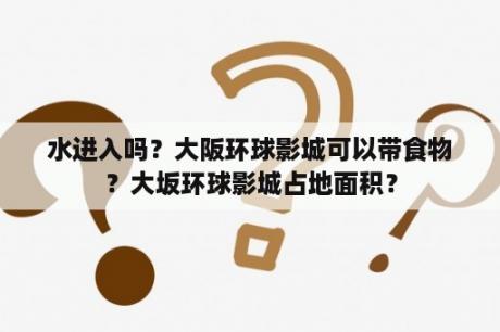 水进入吗？大阪环球影城可以带食物？大坂环球影城占地面积？