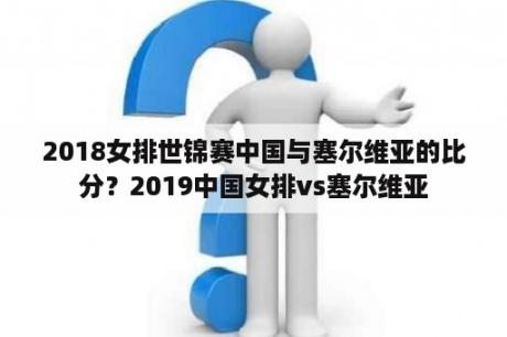 2018女排世锦赛中国与塞尔维亚的比分？2019中国女排vs塞尔维亚