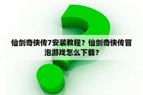 仙剑奇侠传7安装教程？仙剑奇侠传冒泡游戏怎么下载？