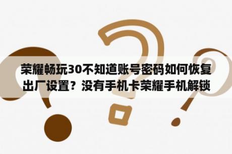 荣耀畅玩30不知道账号密码如何恢复出厂设置？没有手机卡荣耀手机解锁密码忘记怎么解？