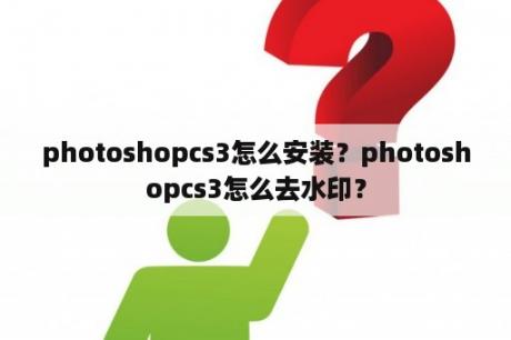 photoshopcs3怎么安装？photoshopcs3怎么去水印？