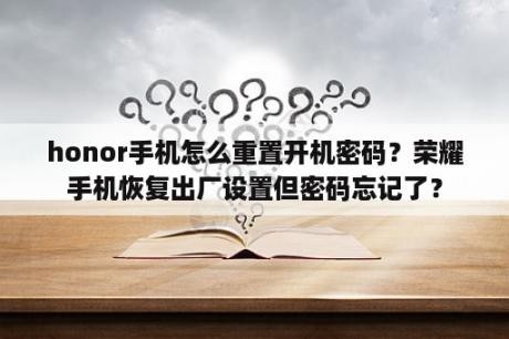 honor手机怎么重置开机密码？荣耀手机恢复出厂设置但密码忘记了？