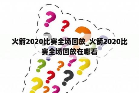 火箭2020比赛全场回放_火箭2020比赛全场回放在哪看